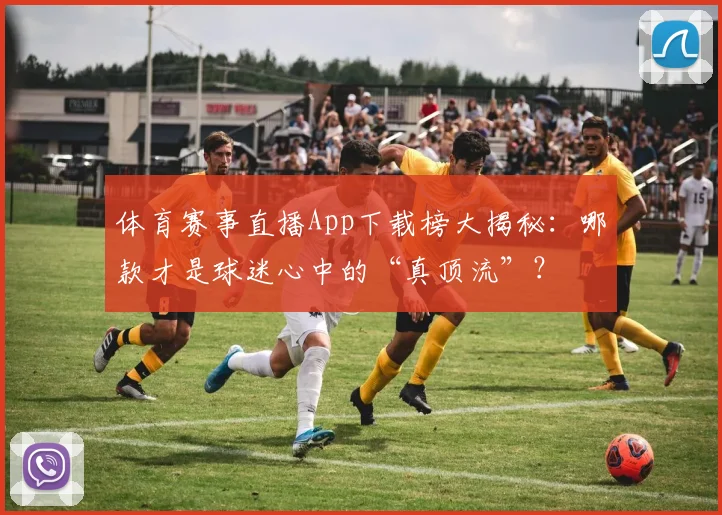 体育赛事直播App下载榜大揭秘：哪款才是球迷心中的“真顶流”？
