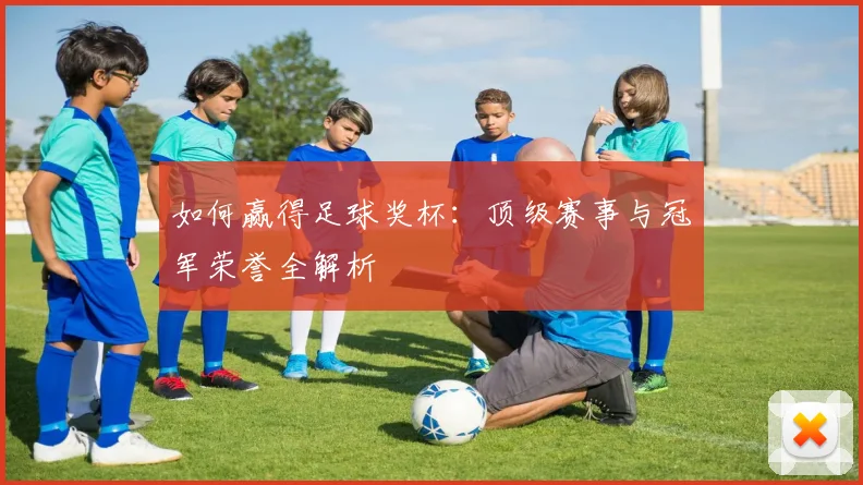 如何赢得足球奖杯：顶级赛事与冠军荣誉全解析