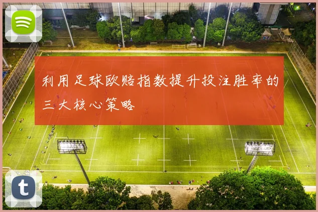 利用足球欧赔指数提升投注胜率的三大核心策略