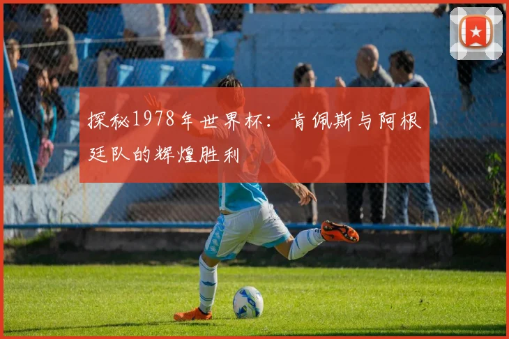 探秘1978年世界杯：肯佩斯与阿根廷队的辉煌胜利