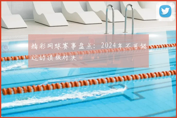 精彩网球赛事盘点：2024年不可错过的顶级对决
